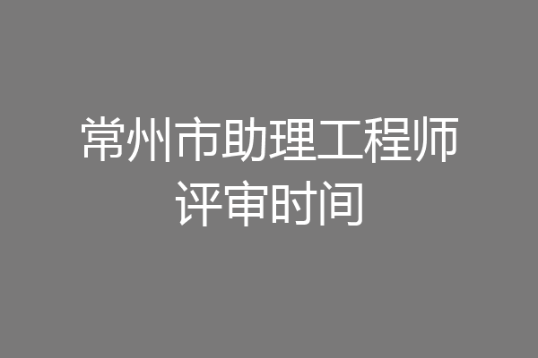 常州市助理工程师评审时间
