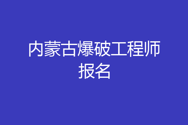 内蒙古爆破工程师报名