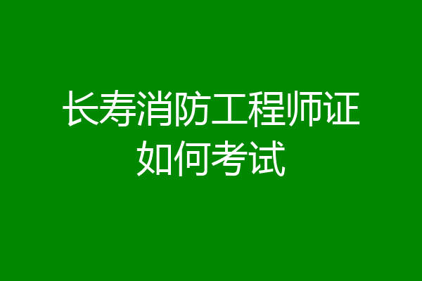 长寿消防工程师证如何考试