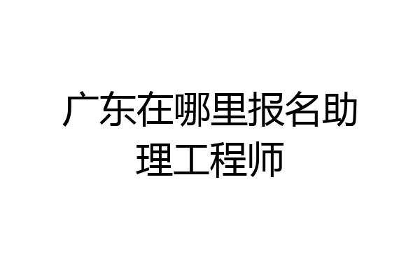 广东在哪里报名助理工程师