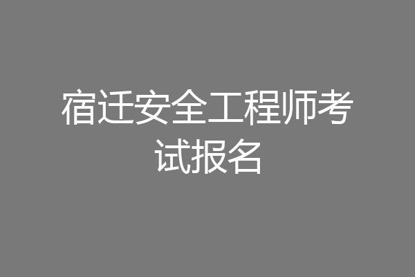 宿迁安全工程师考试报名