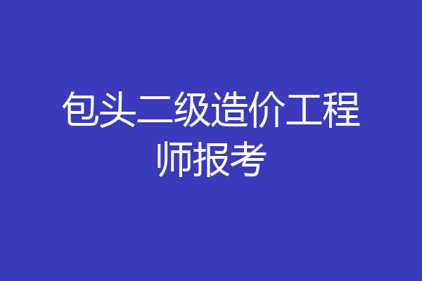 包头二级造价工程师报考