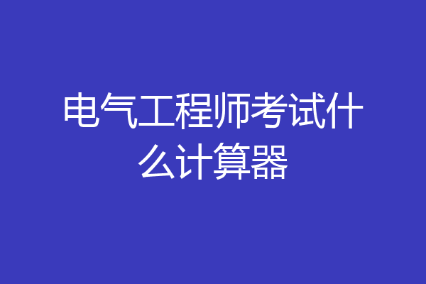 电气工程师考试什么计算器
