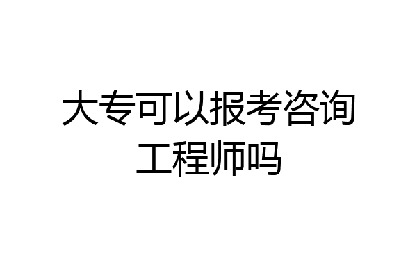 大专可以报考咨询工程师吗
