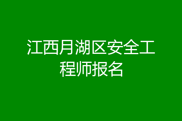 江西月湖区安全工程师报名