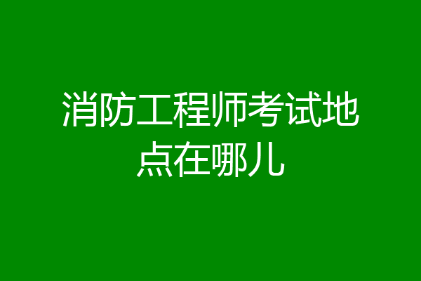 消防工程师考试地点在哪儿