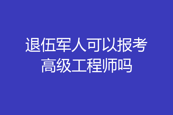 退伍军人可以报考高级工程师吗