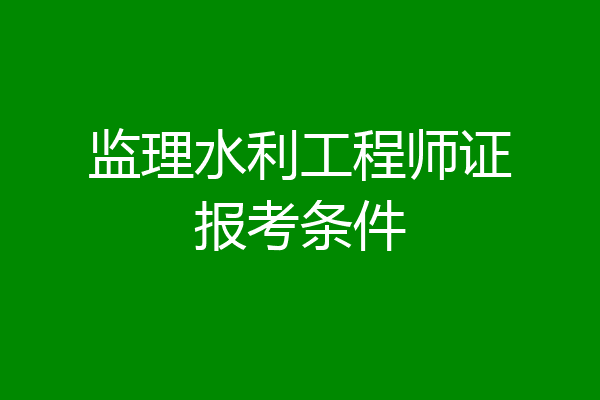 监理水利工程师证报考条件