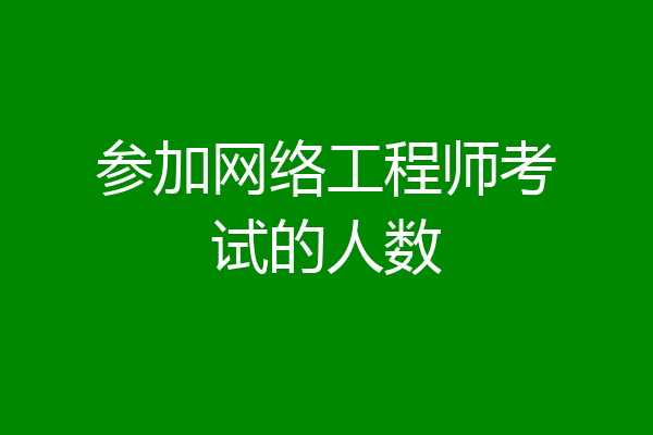 参加网络工程师考试的人数