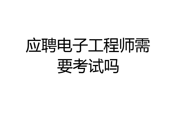 应聘电子工程师需要考试吗