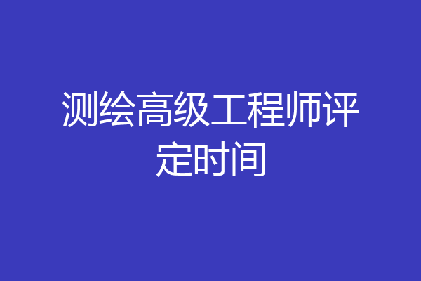 测绘高级工程师评定时间
