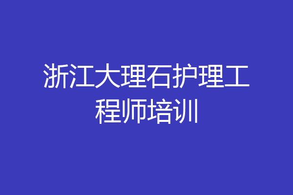浙江大理石护理工程师培训