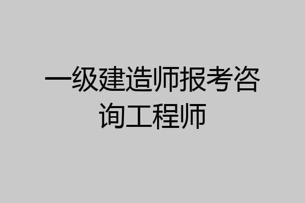 一级建造师报考咨询工程师
