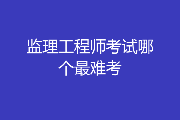 监理工程师考试哪个最难考
