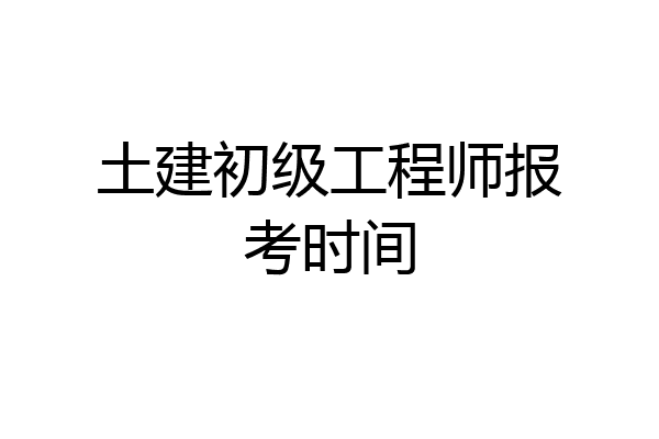 土建初级工程师报考时间