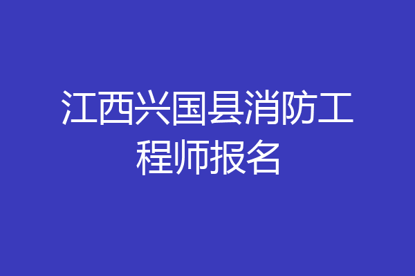 江西兴国县消防工程师报名