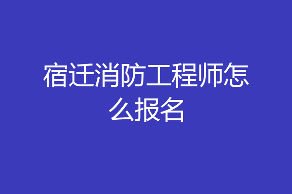 宿迁消防工程师怎么报名