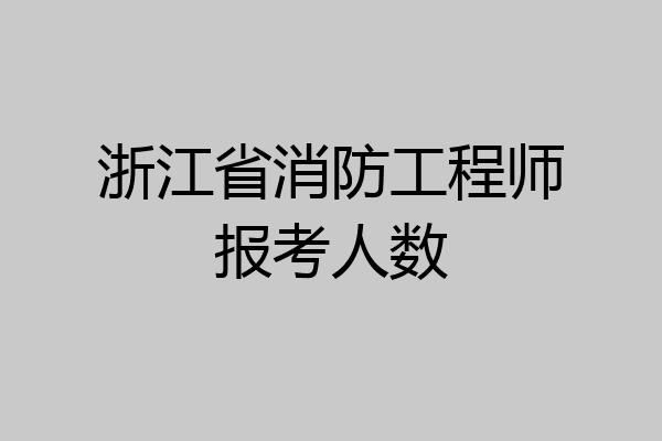 浙江省消防工程师报考人数