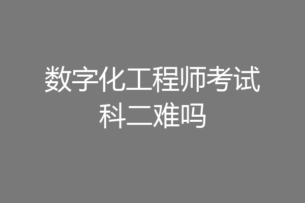 数字化工程师考试科二难吗