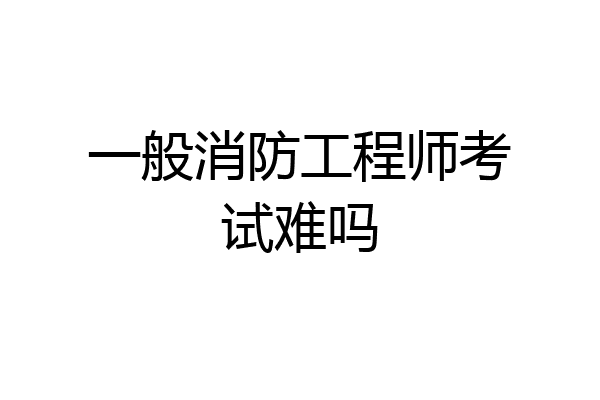 一般消防工程师考试难吗