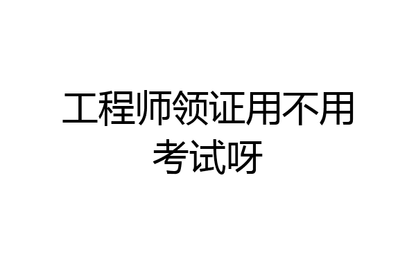 工程师领证用不用考试呀
