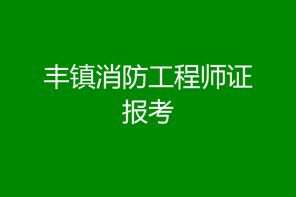 丰镇消防工程师证报考
