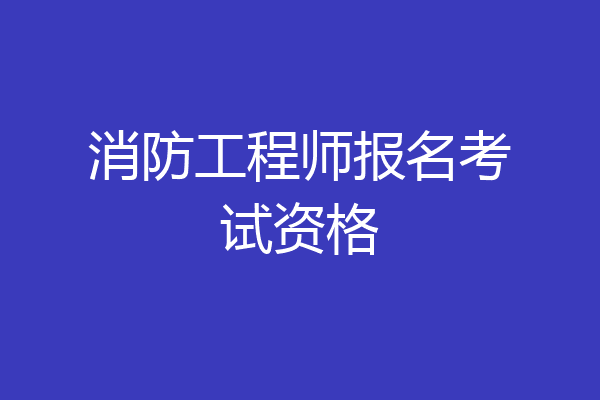 消防工程师报名考试资格