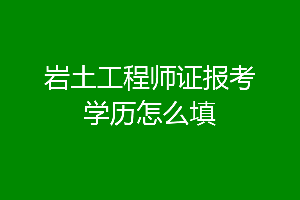 岩土工程师证报考学历怎么填