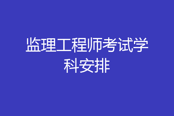 监理工程师考试学科安排