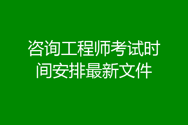 咨询工程师考试时间安排最新文件