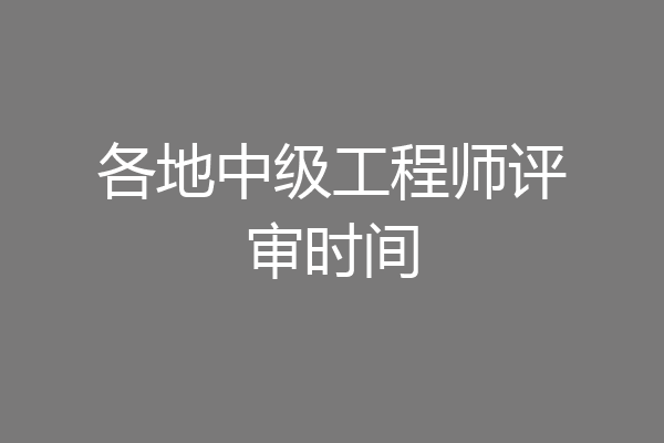 各地中级工程师评审时间
