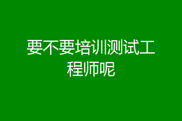 要不要培训测试工程师呢