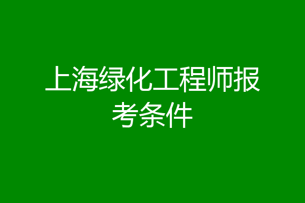 上海绿化工程师报考条件