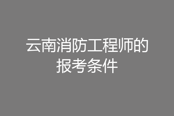 云南消防工程师的报考条件