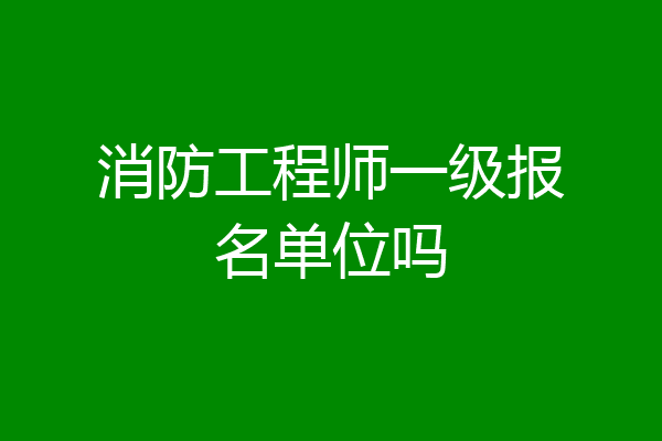 消防工程师一级报名单位吗