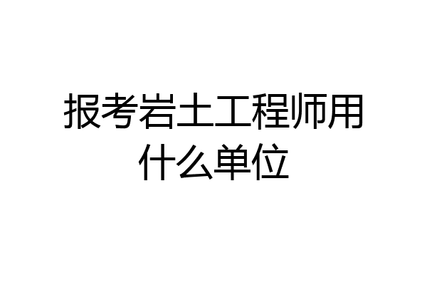 报考岩土工程师用什么单位