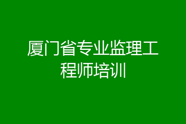 厦门省专业监理工程师培训