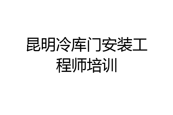 昆明冷库门安装工程师培训