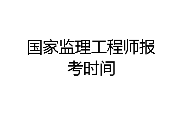 国家监理工程师报考时间