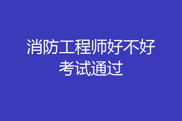 消防工程师好不好考试通过