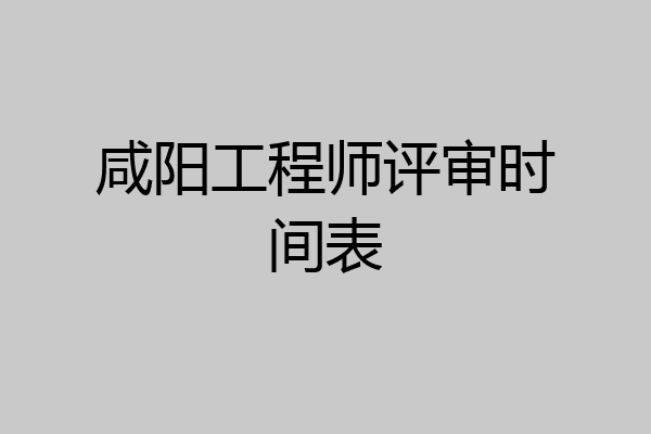 咸阳工程师评审时间表
