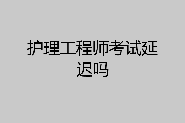 护理工程师考试延迟吗