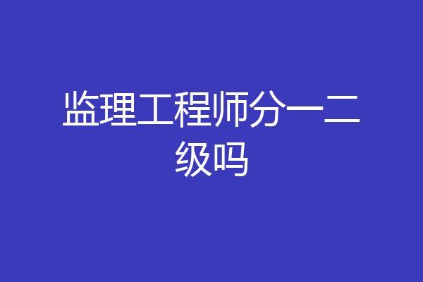 监理工程师分一二级吗