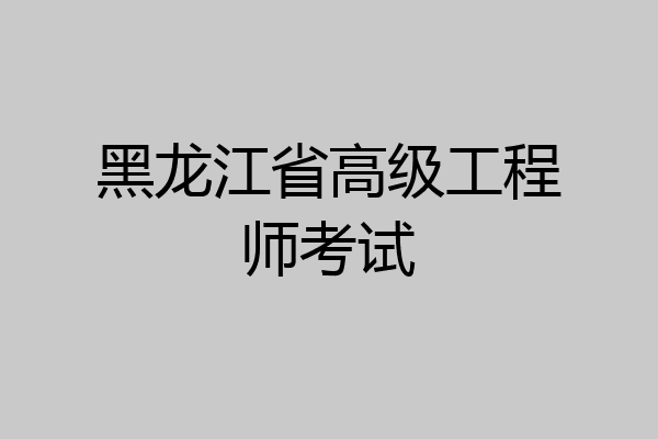 黑龙江省高级工程师考试