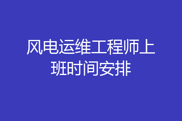 风电运维工程师上班时间安排