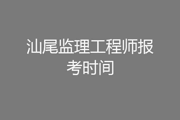 汕尾监理工程师报考时间