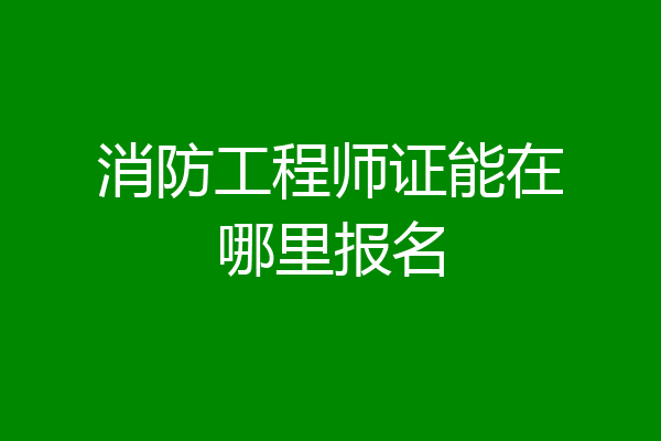 消防工程师证能在哪里报名