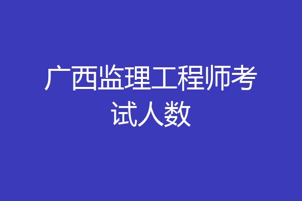 广西监理工程师考试人数