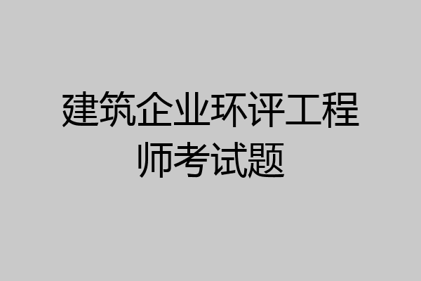 建筑企业环评工程师考试题