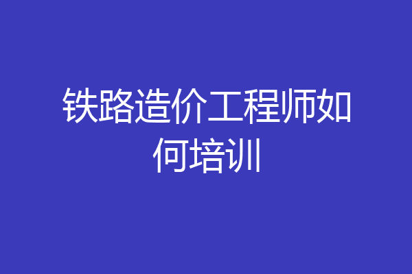 铁路造价工程师如何培训